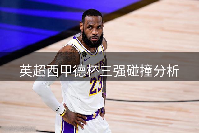 英超西甲德杯三强碰撞分析