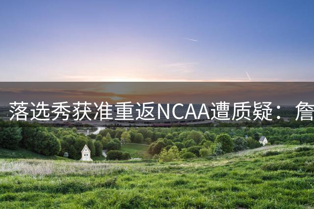落选秀获准重返NCAA遭质疑：詹姆斯也能打大学篮球?